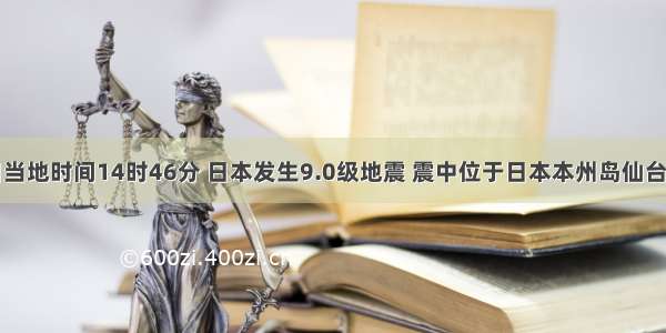 3月11日当地时间14时46分 日本发生9.0级地震 震中位于日本本州岛仙台港东130