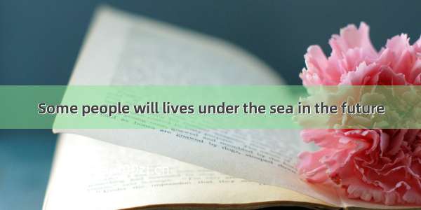 Some people will lives under the sea in the future