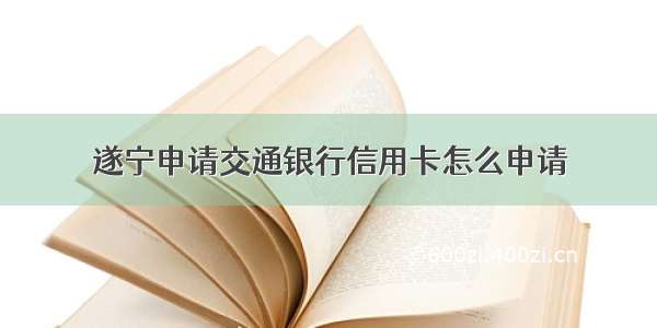 遂宁申请交通银行信用卡怎么申请