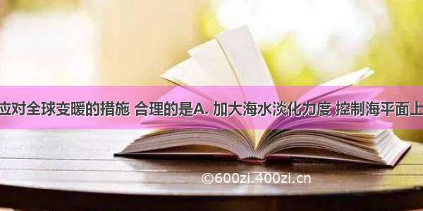 下列关于应对全球变暖的措施 合理的是A. 加大海水淡化力度 控制海平面上升B. 人类