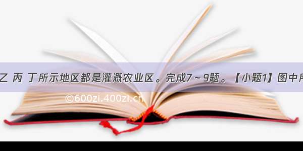 图中的甲 乙 丙 丁所示地区都是灌溉农业区。完成7～9题。【小题1】图中所示地区为