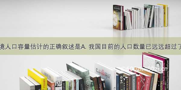 关于我国环境人口容量估计的正确叙述是A. 我国目前的人口数量已远远超过了环境人口容