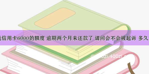 我信用卡6000的额度 逾期两个月未还款了 请问会不会被起诉 多久才