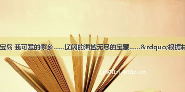 “祖国的宝岛 我可爱的家乡......辽阔的海域无尽的宝藏......”根据材料分析回答问题