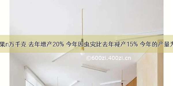 某村前年生产苹果n万千克 去年增产20% 今年因虫灾比去年减产15% 今年的产量为多少 当n=20时