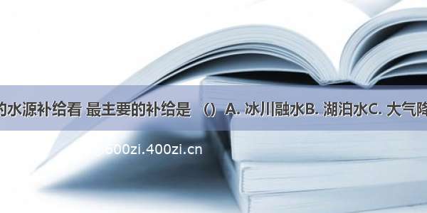 从陆地水体的水源补给看 最主要的补给是 （）A. 冰川融水B. 湖泊水C. 大气降水D. 地下水