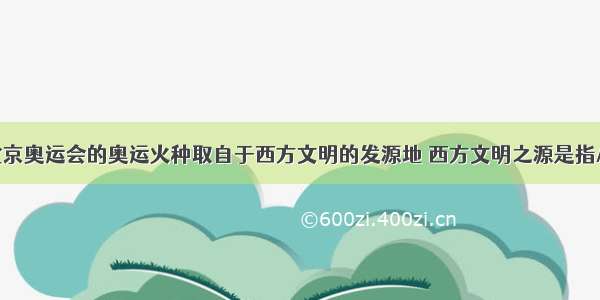 单选题北京奥运会的奥运火种取自于西方文明的发源地 西方文明之源是指A.古代希