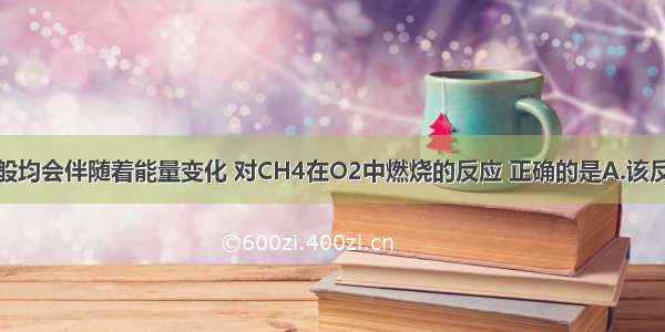 化学反应一般均会伴随着能量变化 对CH4在O2中燃烧的反应 正确的是A.该反应为吸热反