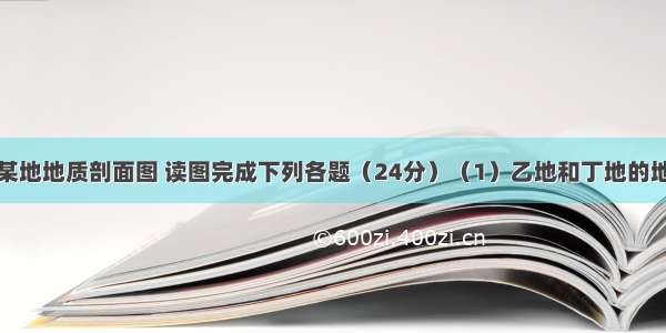 下图为我国某地地质剖面图 读图完成下列各题（24分）（1）乙地和丁地的地质构造分别