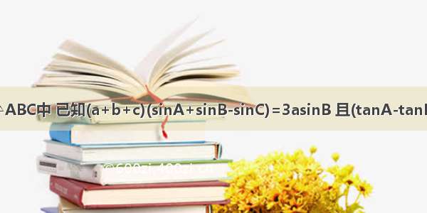 △ABC中 已知(a+b+c)(sinA+sinB-sinC)=3asinB 且(tanA-tanB