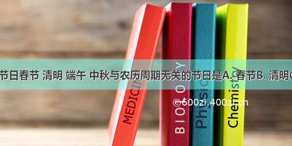 中国四大传统节日春节 清明 端午 中秋与农历周期无关的节日是A. 春节B. 清明C. 端午D. 中秋