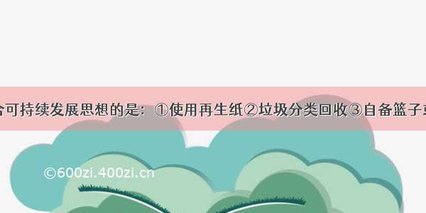 下列做法符合可持续发展思想的是：①使用再生纸②垃圾分类回收③自备篮子或布袋购物④