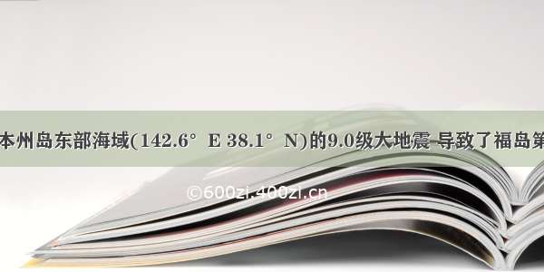 发生在日本本州岛东部海域(142.6°E 38.1°N)的9.0级大地震 导致了福岛第一核电发生