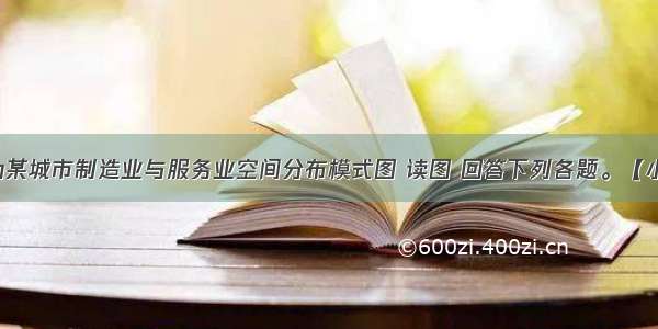 下图所示为某城市制造业与服务业空间分布模式图 读图 回答下列各题。【小题1】影响