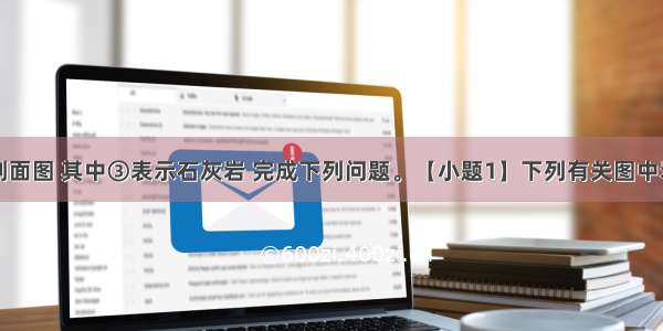 读某地质剖面图 其中③表示石灰岩 完成下列问题。【小题1】下列有关图中岩石类型的