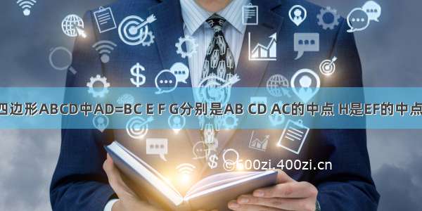 如图 在四边形ABCD中AD=BC E F G分别是AB CD AC的中点 H是EF的中点 求证GH