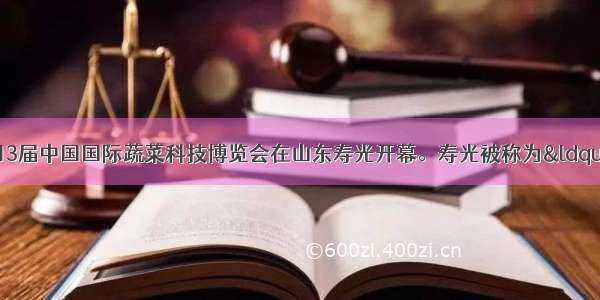 4月20日 第13届中国国际蔬菜科技博览会在山东寿光开幕。寿光被称为“中国蔬菜