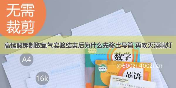 高锰酸钾制取氧气实验结束后为什么先移出导管 再吹灭酒精灯