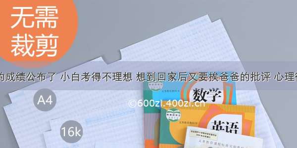 期中考试的成绩公布了 小白考得不理想 想到回家后又要挨爸爸的批评 心理很难过。同