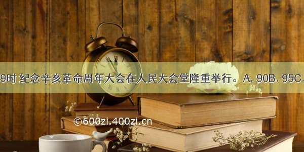 10月9日上午9时 纪念辛亥革命周年大会在人民大会堂隆重举行。A. 90B. 95C. 100D. 110