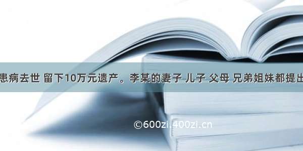 公民李某患病去世 留下10万元遗产。李某的妻子 儿子 父母 兄弟姐妹都提出了继承其