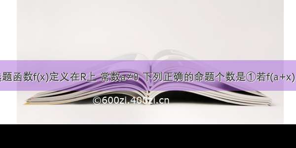 单选题函数f(x)定义在R上 常数a≠0 下列正确的命题个数是①若f(a+x)＝f(a