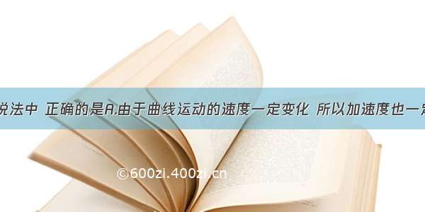 单选题下列说法中 正确的是A.由于曲线运动的速度一定变化 所以加速度也一定变化B.物体