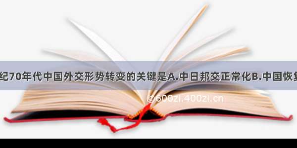 单选题20世纪70年代中国外交形势转变的关键是A.中日邦交正常化B.中国恢复了在联合国