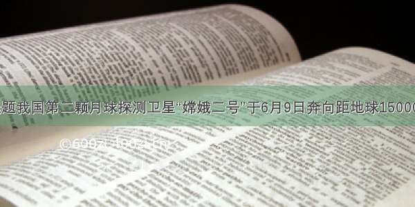 单选题我国第二颗月球探测卫星“嫦娥二号”于6月9日奔向距地球1500000k