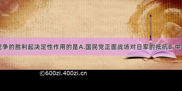 对夺取抗日战争的胜利起决定性作用的是A.国民党正面战场对日军的抵抗B.中国共产党领导