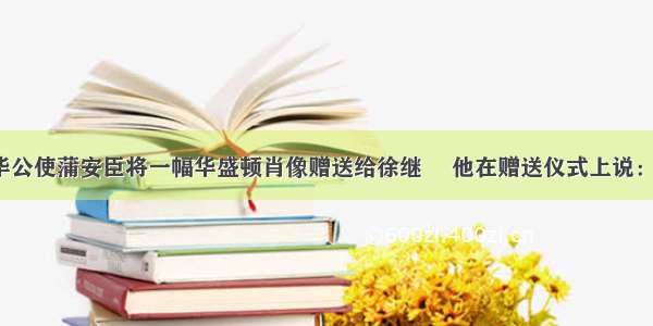 1867年美国驻华公使蒲安臣将一幅华盛顿肖像赠送给徐继畬 他在赠送仪式上说：“华盛顿