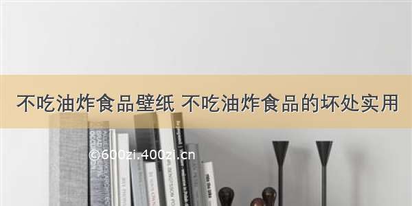 不吃油炸食品壁纸 不吃油炸食品的坏处实用