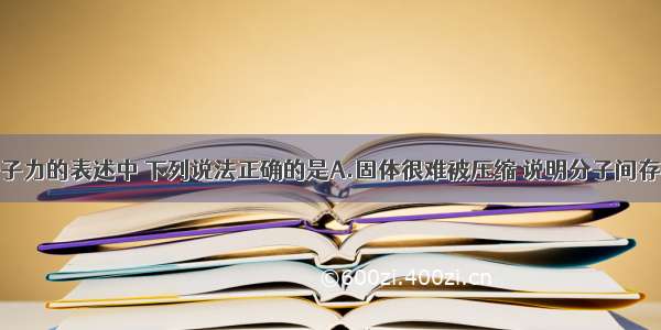 下列关于分子力的表述中 下列说法正确的是A.固体很难被压缩 说明分子间存在斥力B.将