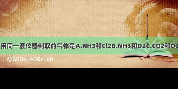 在实验室里 可用同一套仪器制取的气体是A.NH3和Cl2B.NH3和O2C.CO2和O2D.Cl2和CO2。