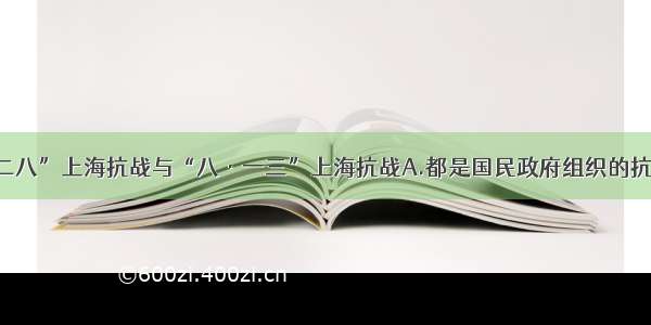 单选题“—·二八”上海抗战与“八·一三”上海抗战A.都是国民政府组织的抗战B.都使日军