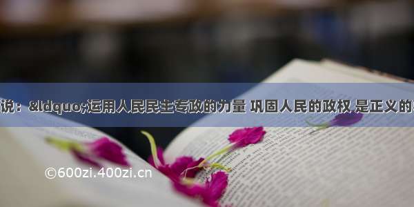 单选题邓小平说：“运用人民民主专政的力量 巩固人民的政权 是正义的事情 没有什么