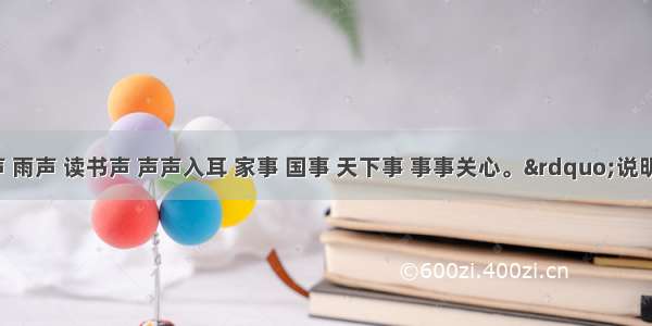 &ldquo;风声 雨声 读书声 声声入耳 家事 国事 天下事 事事关心。&rdquo;说明作者A. 不求