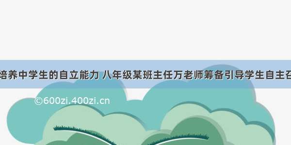 为了更好地培养中学生的自立能力 八年级某班主任万老师筹备引导学生自主召开一次主题