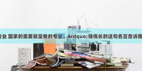 &ldquo;我没有专业 国家的需要就是我的专业。&rdquo;钱伟长的这句名言告诉我们A. 选择职业时 