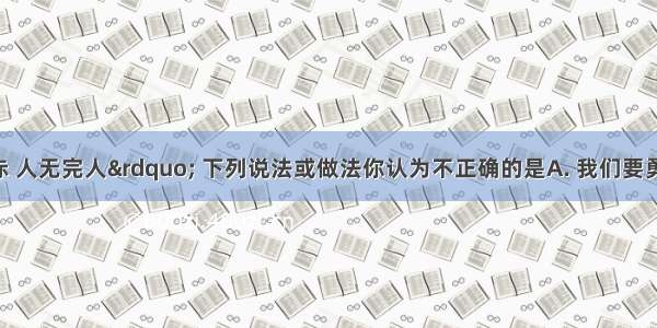 “金无足赤 人无完人” 下列说法或做法你认为不正确的是A. 我们要勇敢地接受自己的