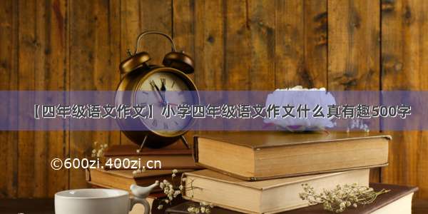 【四年级语文作文】小学四年级语文作文什么真有趣500字