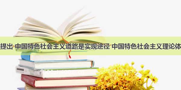 十八大报告提出 中国特色社会主义道路是实现途径 中国特色社会主义理论体系是行动指