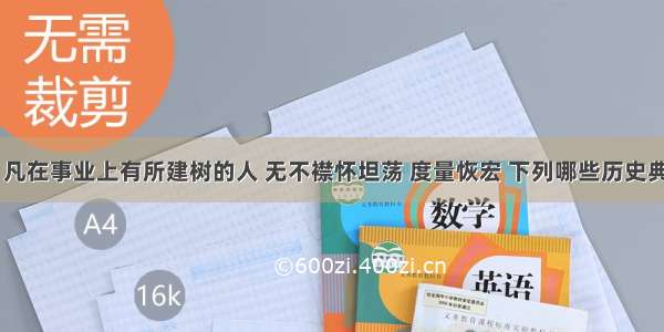 纵览古今 凡在事业上有所建树的人 无不襟怀坦荡 度量恢宏 下列哪些历史典故能体现