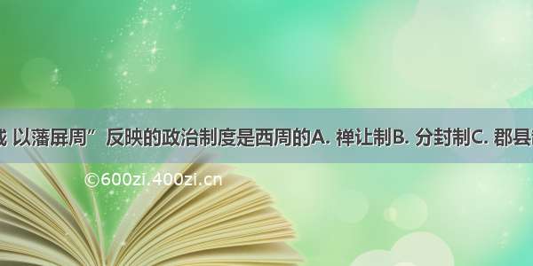 “封建亲戚 以藩屏周”反映的政治制度是西周的A. 禅让制B. 分封制C. 郡县制D. 行省制