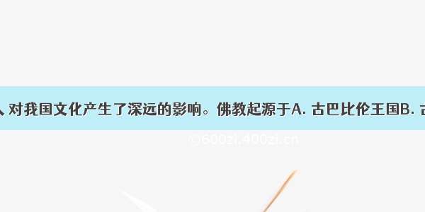 佛教的传入 对我国文化产生了深远的影响。佛教起源于A. 古巴比伦王国B. 古代印度C.