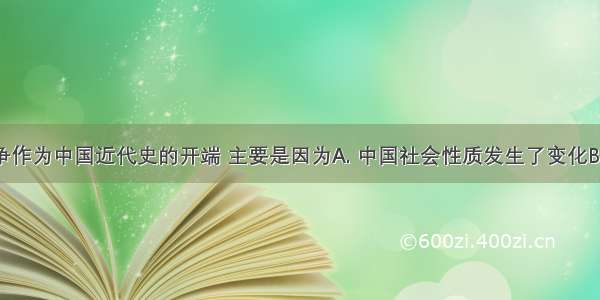 把鸦片战争作为中国近代史的开端 主要是因为A. 中国社会性质发生了变化B. 中国社会