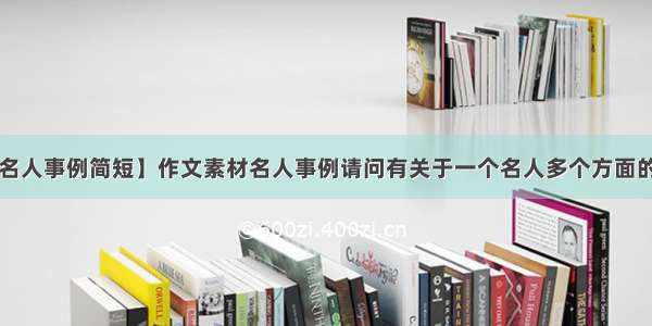 【作文素材名人事例简短】作文素材名人事例请问有关于一个名人多个方面的事例吗?希望