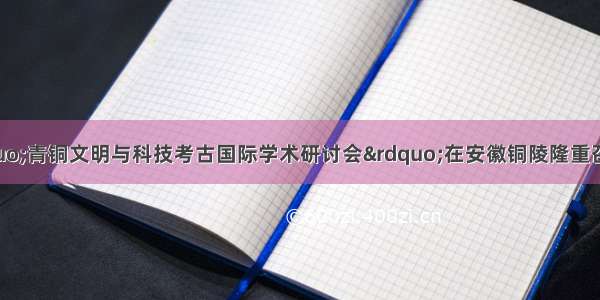 9月24日 “青铜文明与科技考古国际学术研讨会”在安徽铜陵隆重召开。进一步挖