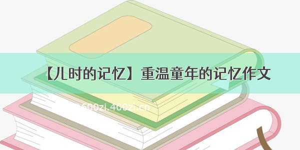 【儿时的记忆】重温童年的记忆作文