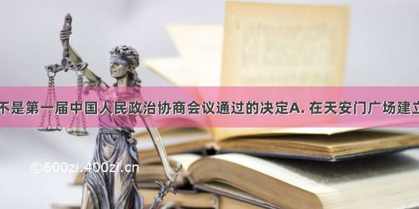 下列哪一项不是第一届中国人民政治协商会议通过的决定A. 在天安门广场建立一座人民英